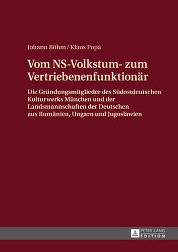 Vom NS-Volkstum- zum Vertriebenenfunktionaer: Die Gruendungsmitglieder des  Suedostdeutschen Kulturwerks  Muenchen und der Landsmannschaften der Deutschen aus Rumaenien, Ungarn und Jugoslawien