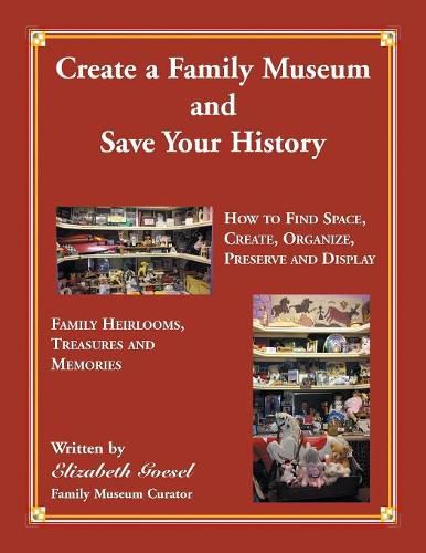 Cover image for Create Your Family Museum and Save Your History: How to Find Space, Create, Organize, Preserve and Display Family Heirlooms, Treasures and Memories