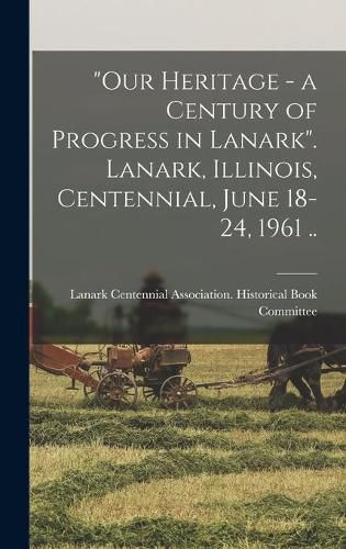 Cover image for Our Heritage - a Century of Progress in Lanark. Lanark, Illinois, Centennial, June 18-24, 1961 ..