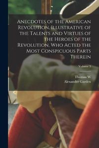 Cover image for Anecdotes of the American Revolution, Illustrative of the Talents and Virtues of the Heroes of the Revolution, who Acted the Most Conspicuous Parts Therein; Volume 3