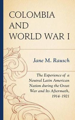 Cover image for Colombia and World War I: The Experience of a Neutral Latin American Nation during the Great War and Its Aftermath, 1914-1921