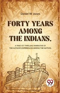 Cover image for Forty Years Among the Indians a True Yet Thrilling Narrative of the Author?s Experiences Among the Natives