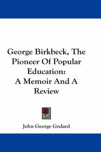 George Birkbeck, the Pioneer of Popular Education: A Memoir and a Review