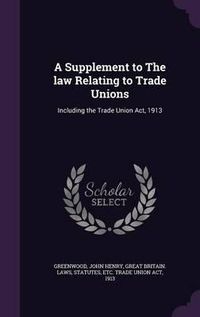 Cover image for A Supplement to the Law Relating to Trade Unions: Including the Trade Union ACT, 1913