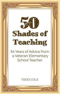 Cover image for 50 Shades of Teaching: 34 Years of Advice from a Veteran Elementary School Teacher