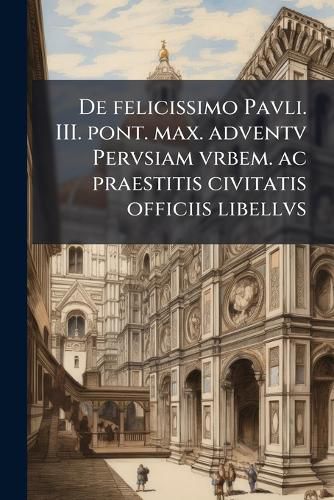 Cover image for de Felicissimo Pavli. III. Pont. Max. Adventv Pervsiam Vrbem. AC Praestitis Civitatis Officiis Libellvs