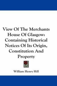 Cover image for View of the Merchants House of Glasgow: Containing Historical Notices of Its Origin, Constitution and Property