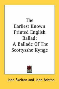 Cover image for The Earliest Known Printed English Ballad: A Ballade of the Scottysshe Kynge