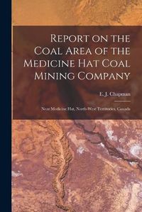 Cover image for Report on the Coal Area of the Medicine Hat Coal Mining Company [microform]: Near Medicine Hat, North-West Territories, Canada