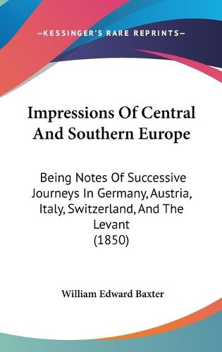 Impressions Of Central And Southern Europe: Being Notes Of Successive Journeys In Germany, Austria, Italy, Switzerland, And The Levant (1850)