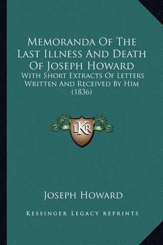 Cover image for Memoranda of the Last Illness and Death of Joseph Howard: With Short Extracts of Letters Written and Received by Him (1836)