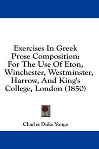 Cover image for Exercises in Greek Prose Composition: For the Use of Eton, Winchester, Westminster, Harrow, and King's College, London (1850)