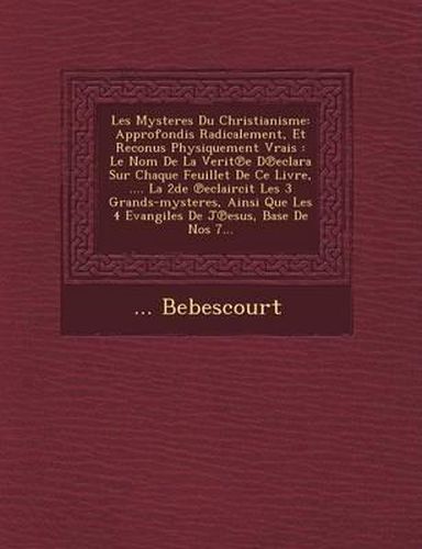 Les Mysteres Du Christianisme: Approfondis Radicalement, Et Reconus Physiquement Vrais: Le Nom de La Verit E D Eclara Sur Chaque Feuillet de Ce Livre, .... La 2de Eclaircit Les 3 Grands-Mysteres, Ainsi Que Les 4 Evangiles de J Esus, Base de Nos 7...