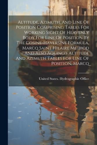 Cover image for Altitude, Azimuth, And Line Of Position Comprising Tables For Working Sight Of Heavenly Body For Line Of Position By The Cosine-haversine Formula, Marcq Saint Hilaire Method And Also Aquino's Altitude And Azimuth Tables For Line Of Position, Marcq