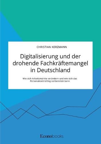 Digitalisierung und der drohende Fachkraftemangel in Deutschland. Wie sich Arbeitsmarkte verandern und wie sich das Personalcontrolling vorbereiten kann