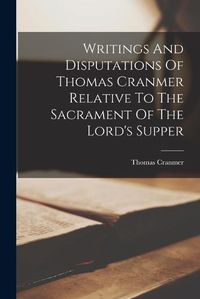 Cover image for Writings And Disputations Of Thomas Cranmer Relative To The Sacrament Of The Lord's Supper