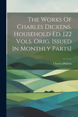 Cover image for The Works Of Charles Dickens. Household Ed. [22 Vols. Orig. Issued In Monthly Parts]