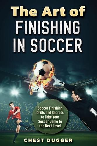 The Art of Finishing in Soccer: Soccer Finishing Drills and Secrets to Take Your Game to the Next Level