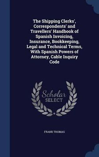 Cover image for The Shipping Clerks', Correspondents' and Travellers' Handbook of Spanish Invoicing, Insurance, Bookkeeping, Legal and Technical Terms, with Spanish Powers of Attorney, Cable Inquiry Code