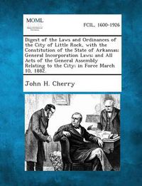 Cover image for Digest of the Laws and Ordinances of the City of Little Rock, with the Constitution of the State of Arkansas; General Incorporation Laws; And All Acts