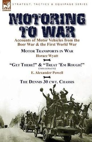 Cover image for Motoring to War: Accounts of Motor Vehicles from the Boer War & the First World War-Motor Transports in War by Horace Wyatt, Get There! (Extract) and Treat 'Em Rough! (Extract) by E. Alexander Powell & The Dennis 30 cwt. Chassis by Dennis Bros., Ltd.