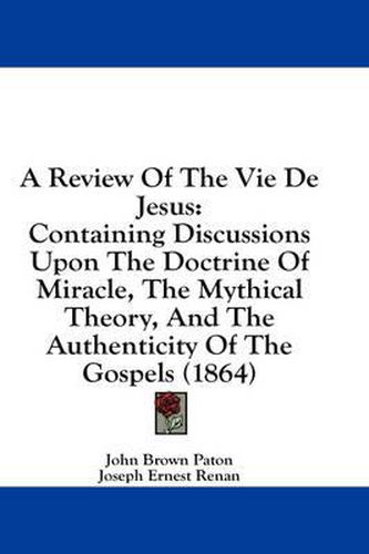 A Review of the Vie de Jesus: Containing Discussions Upon the Doctrine of Miracle, the Mythical Theory, and the Authenticity of the Gospels (1864)