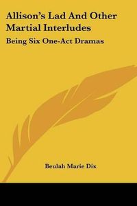 Cover image for Allison's Lad and Other Martial Interludes: Being Six One-Act Dramas