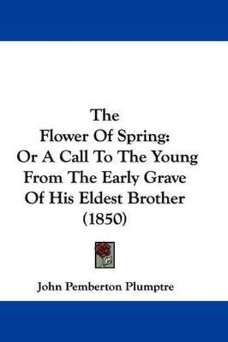 Cover image for The Flower Of Spring: Or A Call To The Young From The Early Grave Of His Eldest Brother (1850)