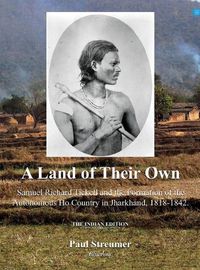 Cover image for A Land of Their Own; Samuel Richard Tickell and the Formation of the Autonomous Ho Country in Jharkhand, 1818-1842. The Indian edition