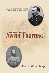 Cover image for Six Days of Awful Fighting: Cavalry Operations on the Road to Cold Harbor