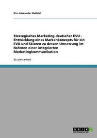 Cover image for Strategisches Marketing deutscher EVU - Entwicklung eines Markenkonzepts fur ein EVU und Skizzen zu dessen Umsetzung im Rahmen einer integrierten Marketingkommunikation