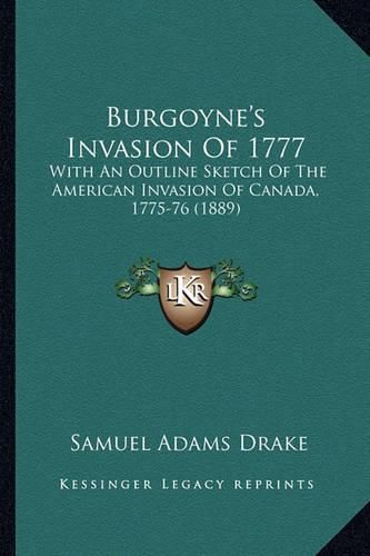 Cover image for Burgoyne's Invasion of 1777 Burgoyne's Invasion of 1777: With an Outline Sketch of the American Invasion of Canada, 1with an Outline Sketch of the American Invasion of Canada, 1775-76 (1889) 775-76 (1889)