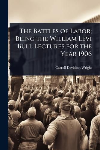 Cover image for The Battles of Labor; Being the William Levi Bull Lectures for the Year 1906