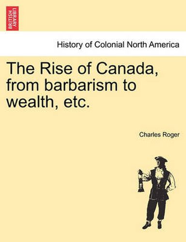 Cover image for The Rise of Canada, from Barbarism to Wealth, Etc.