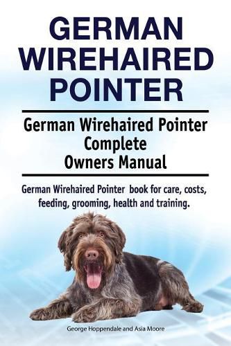 German Wirehaired Pointer. German Wirehaired Pointer Complete Owners Manual. German Wirehaired Pointer Book for Care, Costs, Feeding, Grooming, Health and Training.