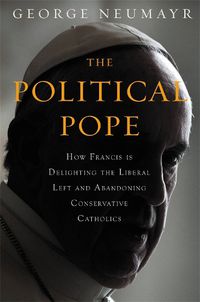 Cover image for The Political Pope: How Pope Francis Is Delighting the Liberal Left and Abandoning Conservatives