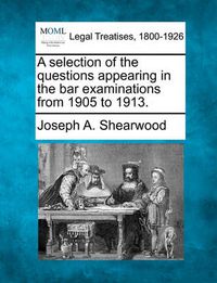 Cover image for A Selection of the Questions Appearing in the Bar Examinations from 1905 to 1913.