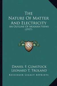 Cover image for The Nature of Matter and Electricity the Nature of Matter and Electricity: An Outline of Modern Views (1917) an Outline of Modern Views (1917)