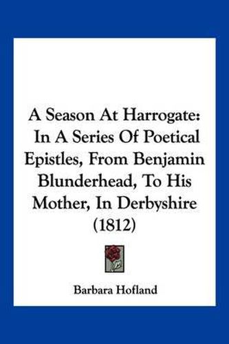 A Season at Harrogate: In a Series of Poetical Epistles, from Benjamin Blunderhead, to His Mother, in Derbyshire (1812)