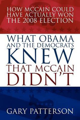 Cover image for What Obama and the Democrats Knew That McCain Didn't: How McCain Could Have Actually Won the 2008 Election