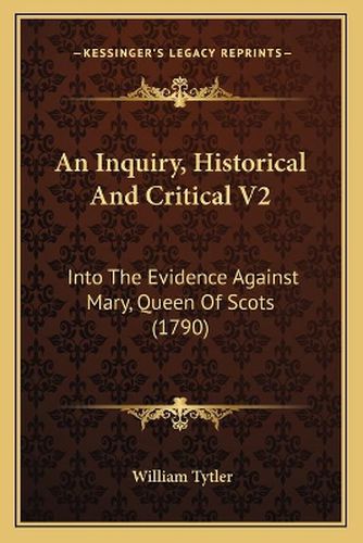 Cover image for An Inquiry, Historical and Critical V2: Into the Evidence Against Mary, Queen of Scots (1790)