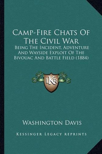 Cover image for Camp-Fire Chats of the Civil War Camp-Fire Chats of the Civil War: Being the Incident, Adventure and Wayside Exploit of the Bivbeing the Incident, Adventure and Wayside Exploit of the Bivouac and Battle Field (1884) Ouac and Battle Field (1884)