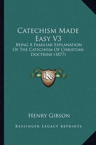 Cover image for Catechism Made Easy V3: Being a Familiar Explanation of the Catechism of Christian Doctrine (1877)