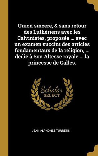 Cover image for Union sincere, & sans retour des Lutheriens avec les Calvinistes, proposee ... avec un examen succint des articles fondamentaux de la religion, ... dedie a Son Altesse royale ... la princesse de Galles.