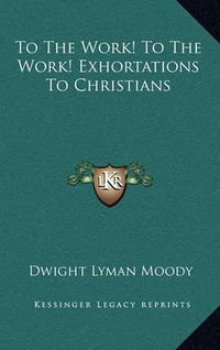 Cover image for To the Work! to the Work! Exhortations to Christians