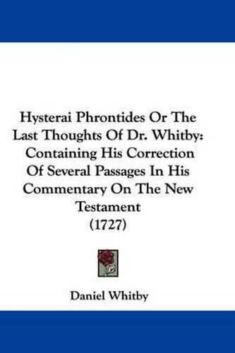 Cover image for Hysterai Phrontides Or The Last Thoughts Of Dr. Whitby: Containing His Correction Of Several Passages In His Commentary On The New Testament (1727)