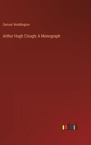 Arthur Hugh Clough; A Monograph