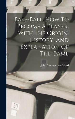 Cover image for Base-ball. How To Become A Player, With The Origin, History, And Explanation Of The Game