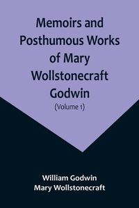 Cover image for Memoirs and Posthumous Works of Mary Wollstonecraft Godwin (Volume 1)
