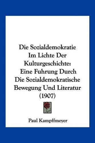 Die Sozialdemokratie Im Lichte Der Kulturgeschichte: Eine Fuhrung Durch Die Sozialdemokratische Bewegung Und Literatur (1907)